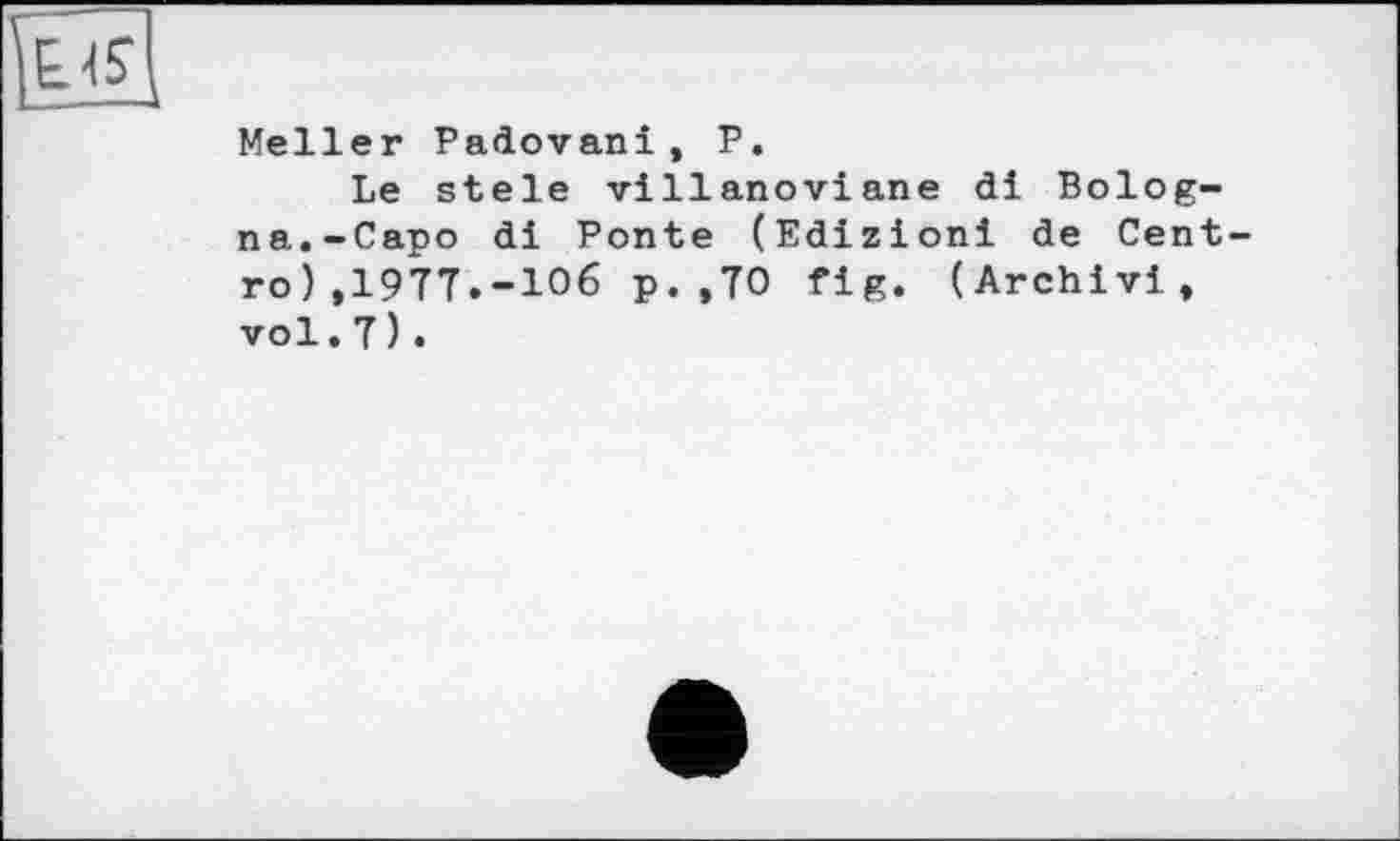 ﻿Meller Padovani, P.
Le stele villanoviane dl Bologna.-Capo di Ponte (Edizioni de Cent ro) ,1977.-106 p. ,70 fig. (Archiv!, vol.7).